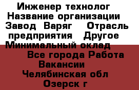 Инженер-технолог › Название организации ­ Завод "Варяг" › Отрасль предприятия ­ Другое › Минимальный оклад ­ 24 000 - Все города Работа » Вакансии   . Челябинская обл.,Озерск г.